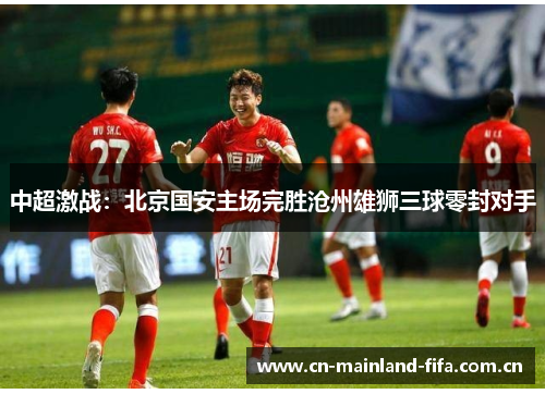 中超激战：北京国安主场完胜沧州雄狮三球零封对手